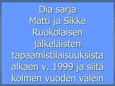 Dia sarja Matti ja Sikke Ruokolaisen jälkeläisten tapaamistilaisuuksista alkaen v. 1999 ja siitä kolmen vuoden välein.
