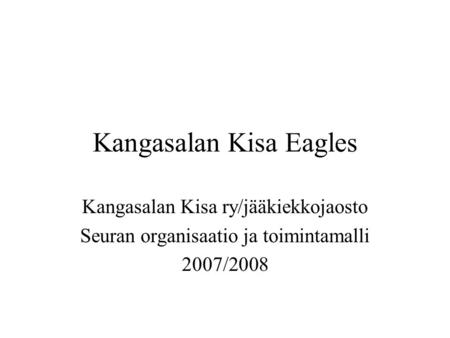 Kangasalan Kisa Eagles Kangasalan Kisa ry/jääkiekkojaosto Seuran organisaatio ja toimintamalli 2007/2008.
