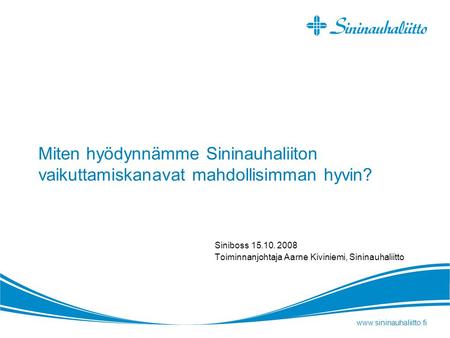 Miten hyödynnämme Sininauhaliiton vaikuttamiskanavat mahdollisimman hyvin? Siniboss 15.10. 2008 Toiminnanjohtaja Aarne Kiviniemi, Sininauhaliitto.