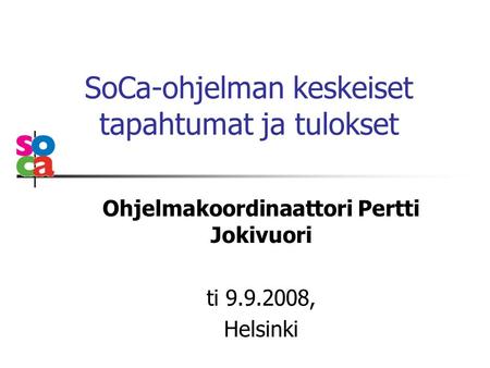 SoCa-ohjelman keskeiset tapahtumat ja tulokset Ohjelmakoordinaattori Pertti Jokivuori ti 9.9.2008, Helsinki.