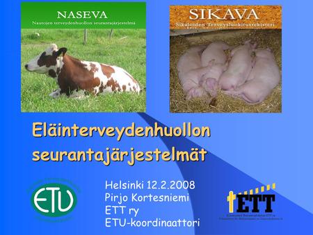 Eläinterveydenhuollonseurantajärjestelmät Helsinki 12.2.2008 Pirjo Kortesniemi ETT ry ETU-koordinaattori.