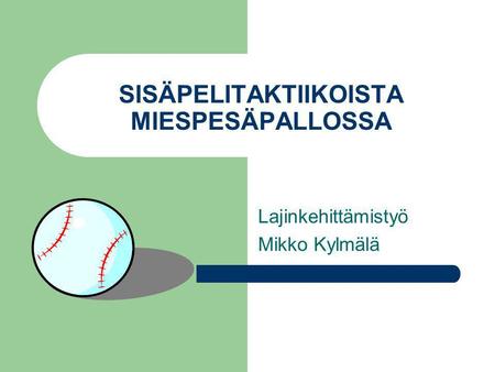 SISÄPELITAKTIIKOISTA MIESPESÄPALLOSSA Lajinkehittämistyö Mikko Kylmälä.