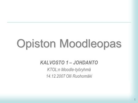 1 Opiston Moodleopas KALVOSTO 1 – JOHDANTO KTOL:n Moodle-työryhmä 14.12.2007 Olli Ruohomäki.