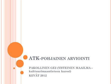 ATK- POHJAINEN ARVIOINTI PAKOLLINEN GE2 (YHTEINEN MAAILMA – kulttuurimaantieteen kurssi) KEVÄT 2012.
