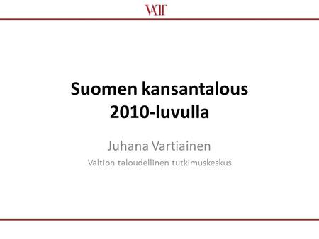 Suomen kansantalous 2010-luvulla Juhana Vartiainen Valtion taloudellinen tutkimuskeskus.