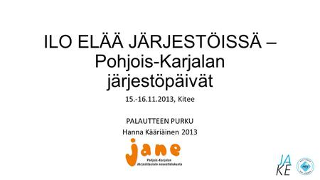 ILO ELÄÄ JÄRJESTÖISSÄ – Pohjois-Karjalan järjestöpäivät 15.-16.11.2013, Kitee PALAUTTEEN PURKU Hanna Kääriäinen 2013.