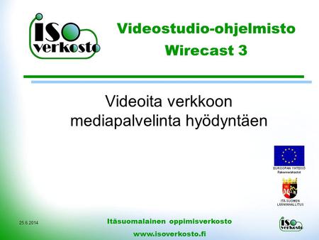 25.6.2014 Videoita verkkoon mediapalvelinta hyödyntäen Itäsuomalainen oppimisverkosto www.isoverkosto.fi Videostudio-ohjelmisto Wirecast 3.