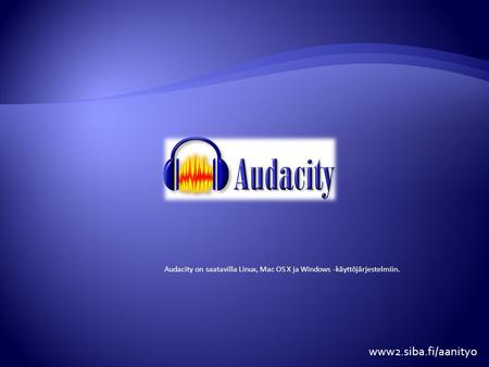 Audacity on saatavilla Linux, Mac OS X ja Windows -käyttöjärjestelmiin. www2.siba.fi/aanityo.