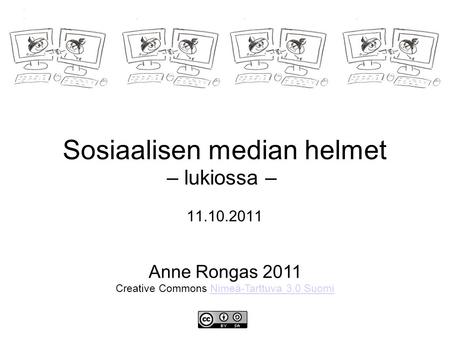 Sosiaalisen median helmet – lukiossa – 11.10.2011 Anne Rongas 2011 Creative Commons Nimeä-Tarttuva 3.0 SuomiNimeä-Tarttuva 3.0 Suomi.