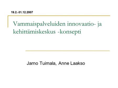 Vammaispalveluiden innovaatio- ja kehittämiskeskus -konsepti Jarno Tuimala, Anne Laakso 19.2.-31.12.2007.