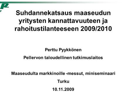 Suhdannekatsaus maaseudun yritysten kannattavuuteen ja rahoitustilanteeseen 2009/2010 Perttu Pyykkönen Pellervon taloudellinen tutkimuslaitos Maaseudulta.