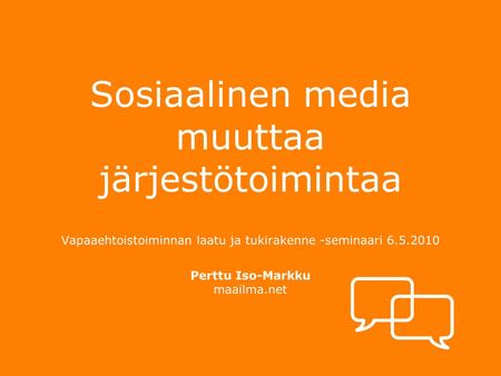 Sosiaalinen media muuttaa järjestötoimintaa Vapaaehtoistoiminnan laatu ja tukirakenne -seminaari 6.5.2010 Perttu Iso-Markku maailma.net.