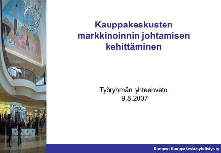 Suomen Kauppakeskusyhdistys ry Kauppakeskusten markkinoinnin johtamisen kehittäminen Työryhmän yhteenveto 9.8.2007.