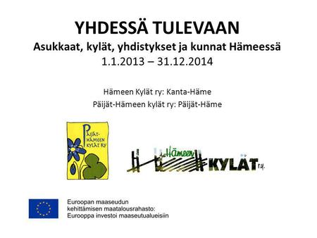 YHDESSÄ TULEVAAN Asukkaat, kylät, yhdistykset ja kunnat Hämeessä 1.1.2013 – 31.12.2014 Hämeen Kylät ry: Kanta-Häme Päijät-Hämeen kylät ry: Päijät-Häme.