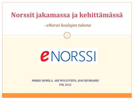 MIKKO HORILA, ARI MYLLYVIITA, JANI KIVIHARJU ITK 2012 Norssit jakamassa ja kehittämässä - eNorssi koulujen tukena 1.