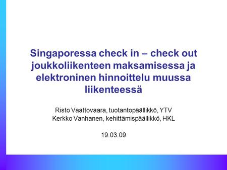 Singaporessa check in – check out joukkoliikenteen maksamisessa ja elektroninen hinnoittelu muussa liikenteessä Risto Vaattovaara, tuotantopäällikkö, YTV.