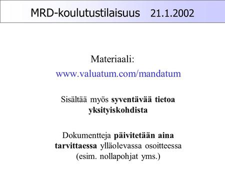 MRD-koulutustilaisuus 21.1.2002 Materiaali: www.valuatum.com/mandatum Sisältää myös syventävää tietoa yksityiskohdista Dokumentteja päivitetään aina tarvittaessa.
