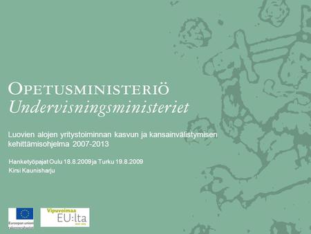 Luovien alojen yritystoiminnan kasvun ja kansainvälistymisen kehittämisohjelma 2007-2013 Hanketyöpajat Oulu 18.8.2009 ja Turku 19.8.2009 Kirsi Kaunisharju.