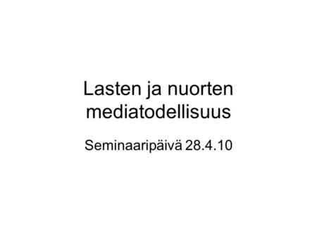 Lasten ja nuorten mediatodellisuus Seminaaripäivä 28.4.10.