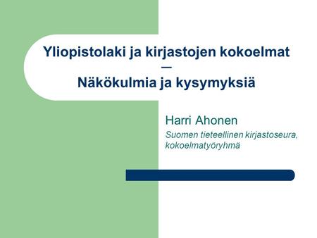 Yliopistolaki ja kirjastojen kokoelmat ─ Näkökulmia ja kysymyksiä Harri Ahonen Suomen tieteellinen kirjastoseura, kokoelmatyöryhmä.
