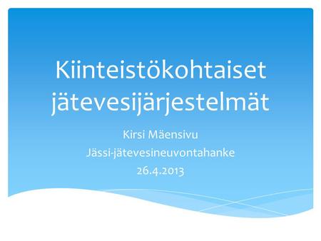 Kiinteistökohtaiset jätevesijärjestelmät Kirsi Mäensivu Jässi-jätevesineuvontahanke 26.4.2013.