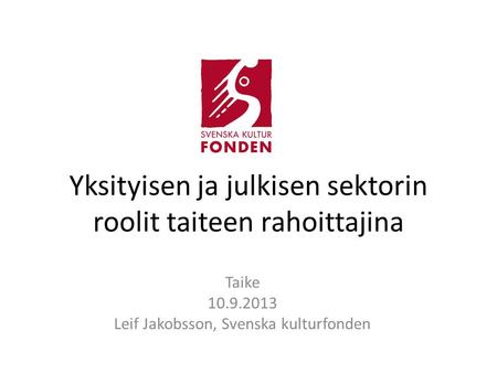 Yksityisen ja julkisen sektorin roolit taiteen rahoittajina Taike 10.9.2013 Leif Jakobsson, Svenska kulturfonden.