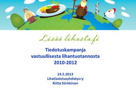 Tiedotuskampanja vastuullisesta lihantuotannosta 2010-2012 24.5.2013 Lihatiedotusyhdistys ry Riitta Stirkkinen.