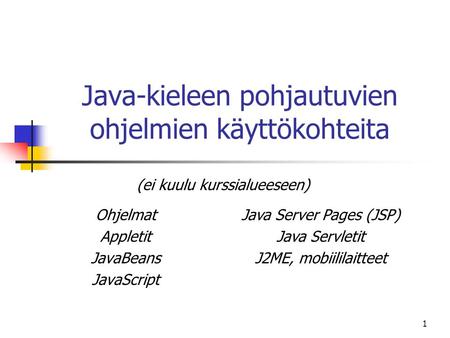 1 Java-kieleen pohjautuvien ohjelmien käyttökohteita Ohjelmat Appletit JavaBeans JavaScript Java Server Pages (JSP) Java Servletit J2ME, mobiililaitteet.