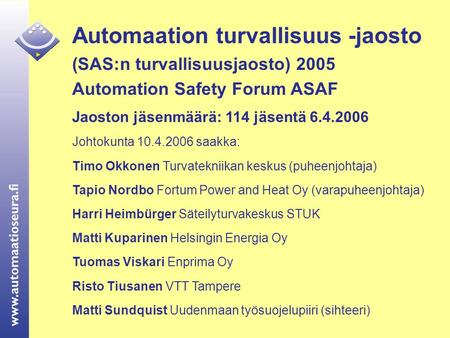 Automaation turvallisuus -jaosto (SAS:n turvallisuusjaosto) 2005 Automation Safety Forum ASAF Jaoston jäsenmäärä: 114 jäsentä 6.4.2006 Johtokunta 10.4.2006.