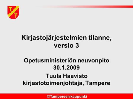 ©Tampereen kaupunki Kirjastojärjestelmien tilanne, versio 3 Opetusministeriön neuvonpito 30.1.2009 Tuula Haavisto kirjastotoimenjohtaja, Tampere.