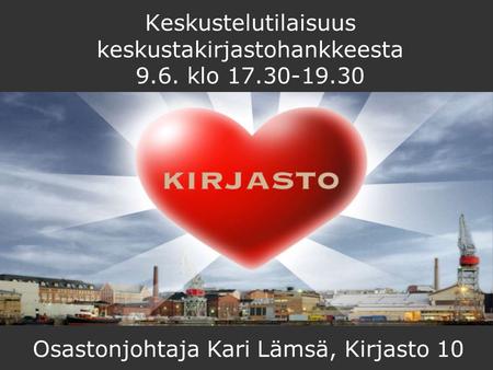 Keskustelutilaisuus keskustakirjastohankkeesta 9.6. klo 17.30-19.30 Osastonjohtaja Kari Lämsä, Kirjasto 10.