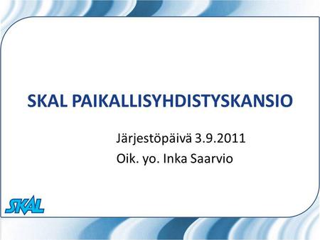 SKAL PAIKALLISYHDISTYSKANSIO Järjestöpäivä 3.9.2011 Oik. yo. Inka Saarvio.
