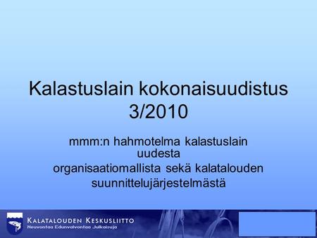 Kalastuslain kokonaisuudistus 3/2010 mmm:n hahmotelma kalastuslain uudesta organisaatiomallista sekä kalatalouden suunnittelujärjestelmästä.