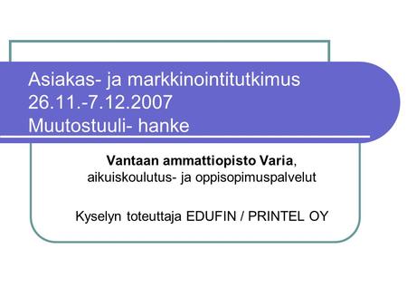 Asiakas- ja markkinointitutkimus 26.11.-7.12.2007 Muutostuuli- hanke Vantaan ammattiopisto Varia, aikuiskoulutus- ja oppisopimuspalvelut Kyselyn toteuttaja.