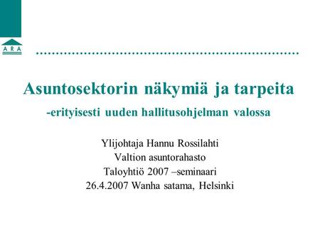 Asuntosektorin näkymiä ja tarpeita -erityisesti uuden hallitusohjelman valossa Ylijohtaja Hannu Rossilahti Valtion asuntorahasto Taloyhtiö 2007 –seminaari.