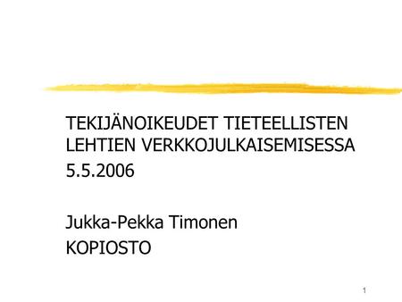 1 TEKIJÄNOIKEUDET TIETEELLISTEN LEHTIEN VERKKOJULKAISEMISESSA 5.5.2006 Jukka-Pekka Timonen KOPIOSTO.