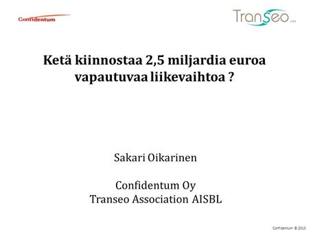 Ketä kiinnostaa 2,5 miljardia euroa vapautuvaa liikevaihtoa ? Sakari Oikarinen Confidentum Oy Transeo Association AISBL Confidentum © 2013.