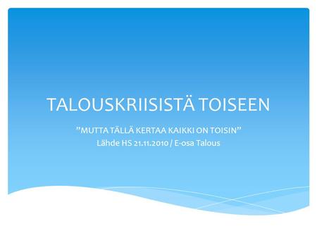 TALOUSKRIISISTÄ TOISEEN ”MUTTA TÄLLÄ KERTAA KAIKKI ON TOISIN” Lähde HS 21.11.2010 / E-osa Talous.