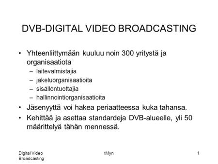 Digital Video Broadcasting tMyn1 DVB-DIGITAL VIDEO BROADCASTING •Yhteenliittymään kuuluu noin 300 yritystä ja organisaatiota –laitevalmistajia –jakeluorganisaatioita.