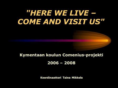 HERE WE LIVE – COME AND VISIT US Kymentaan koulun Comenius-projekti 2006 – 2008 Koordinaattori Taina Mikkola.