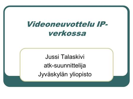 Videoneuvottelu IP- verkossa Jussi Talaskivi atk-suunnittelija Jyväskylän yliopisto.