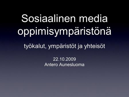 Sosiaalinen media oppimisympäristönä 22.10.2009 Antero Aunesluoma työkalut, ympäristöt ja yhteisöt.