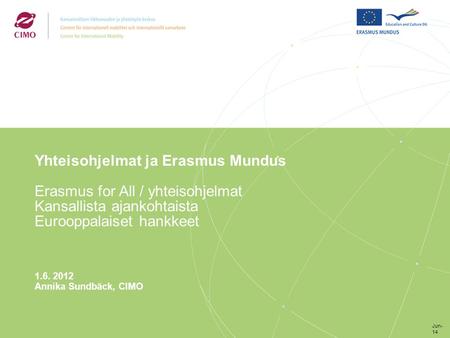 Yhteisohjelmat ja Erasmus Mundus Erasmus for All / yhteisohjelmat Kansallista ajankohtaista Eurooppalaiset hankkeet 1.6. 2012 Annika Sundbäck, CIMO Jun-14.