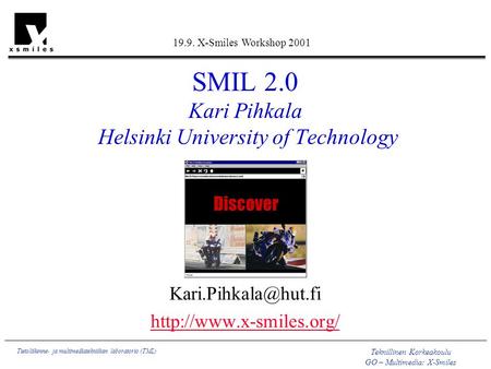 Teknillinen Korkeakoulu GO – Multimedia: X-Smiles Tietoliikenne- ja multimediatekniikan laboratorio (TML) SMIL 2.0 Kari Pihkala Helsinki University of.