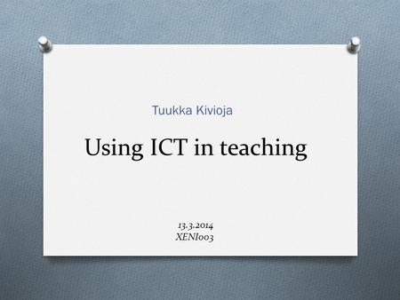 Using ICT in teaching 13.3.2014 XENI003 Tuukka Kivioja.
