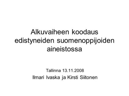 Alkuvaiheen koodaus edistyneiden suomenoppijoiden aineistossa Tallinna 13.11.2008 Ilmari Ivaska ja Kirsti Siitonen.