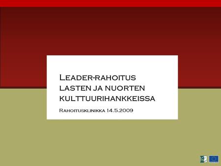 Leader-rahoitus lasten ja nuorten kulttuurihankkeissa Rahoitusklinikka 14.5.2009.