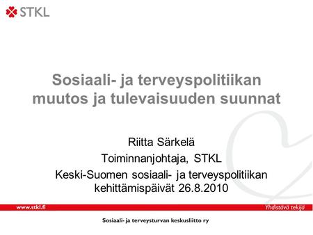 Sosiaali- ja terveyspolitiikan muutos ja tulevaisuuden suunnat Riitta Särkelä Toiminnanjohtaja, STKL Keski-Suomen sosiaali- ja terveyspolitiikan kehittämispäivät.