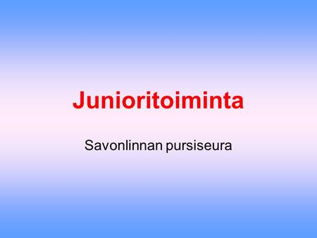 Junioritoiminta Savonlinnan pursiseura. Vuosittain järjestetään •L•Leiri - kesän alussa - helpoin aika aloittaa harrastus •V•Viikkoharjoitukset –k–kerran.