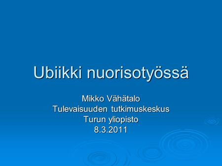 Ubiikki nuorisotyössä Mikko Vähätalo Tulevaisuuden tutkimuskeskus Turun yliopisto 8.3.2011.